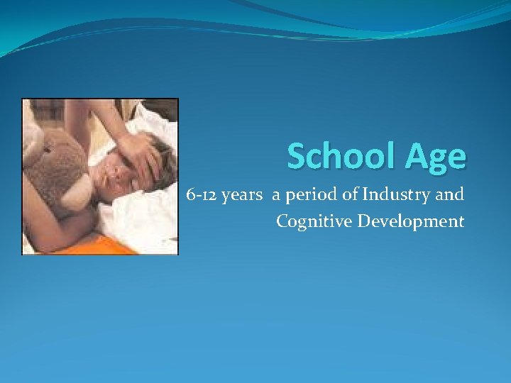 School Age 6 -12 years a period of Industry and Cognitive Development 