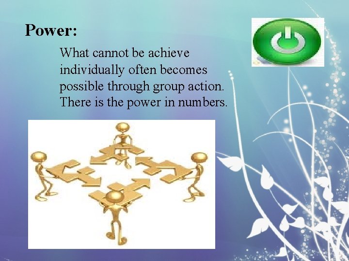 Power: What cannot be achieve individually often becomes possible through group action. There is