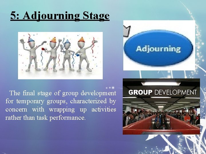 5: Adjourning Stage The final stage of group development for temporary groups, characterized by