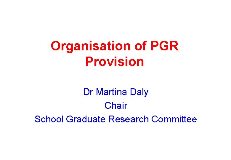 Organisation of PGR Provision Dr Martina Daly Chair School Graduate Research Committee 