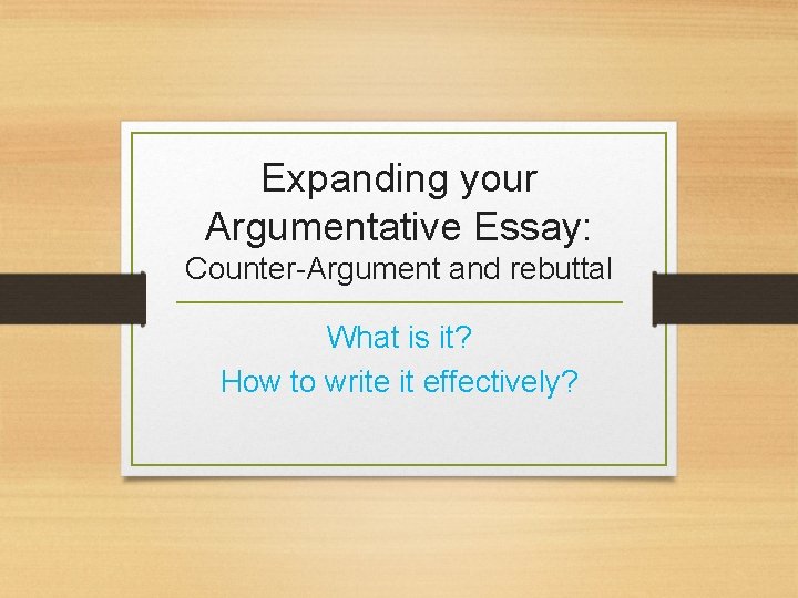 Expanding your Argumentative Essay: Counter-Argument and rebuttal What is it? How to write it