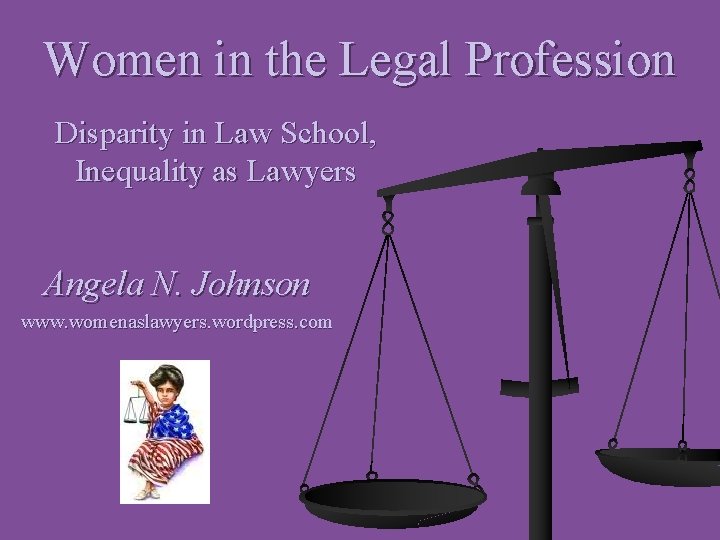 Women in the Legal Profession Disparity in Law School, Inequality as Lawyers Angela N.