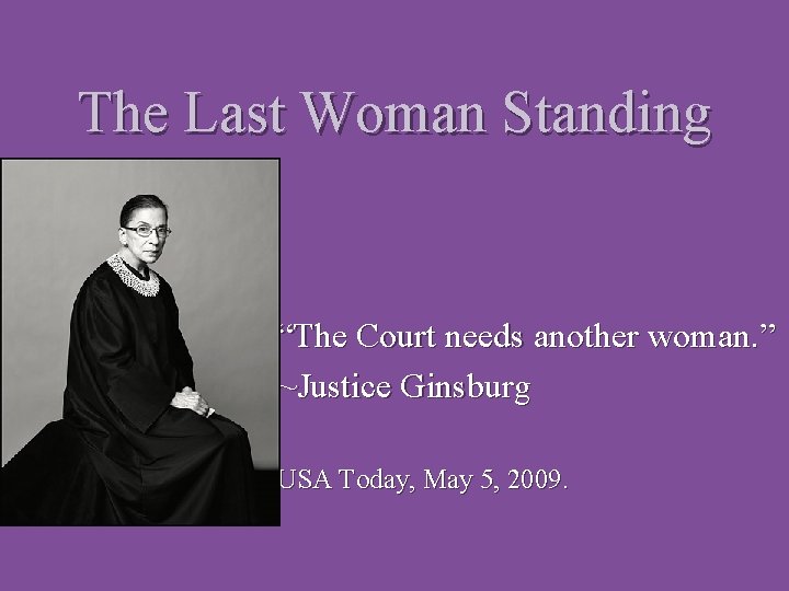 The Last Woman Standing “The Court needs another woman. ” ~Justice Ginsburg USA Today,