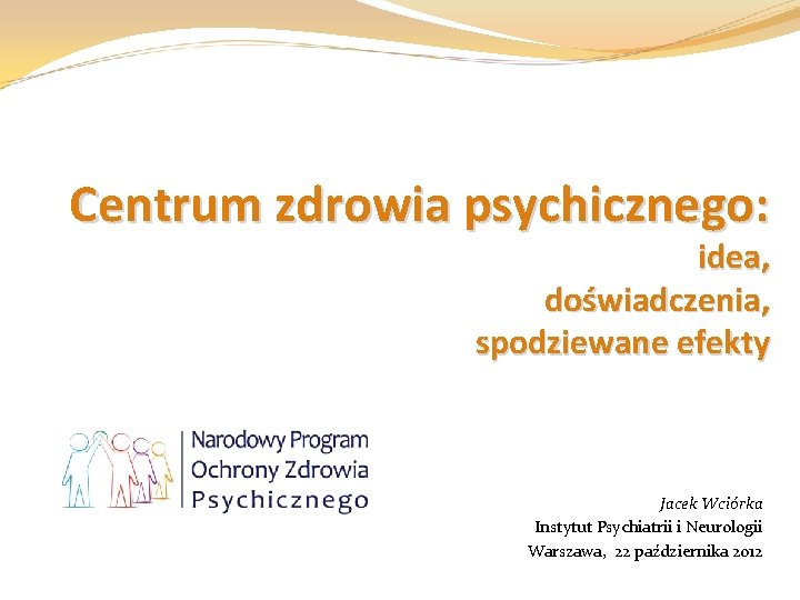 Centrum zdrowia psychicznego: idea, doświadczenia, spodziewane efekty Jacek Wciórka Instytut Psychiatrii i Neurologii Warszawa,