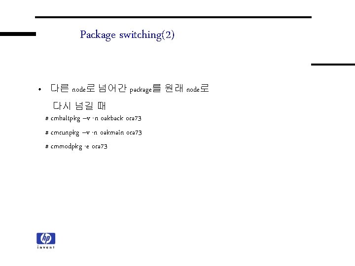 Package switching(2) • 다른 node로 넘어간 package를 원래 node로 다시 넘길 때 # cmhaltpkg Package switching(2) • 다른 node로 넘어간 package를 원래 node로 다시 넘길 때 # cmhaltpkg