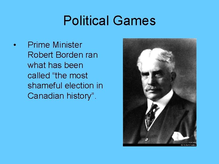 Political Games • Prime Minister Robert Borden ran what has been called “the most
