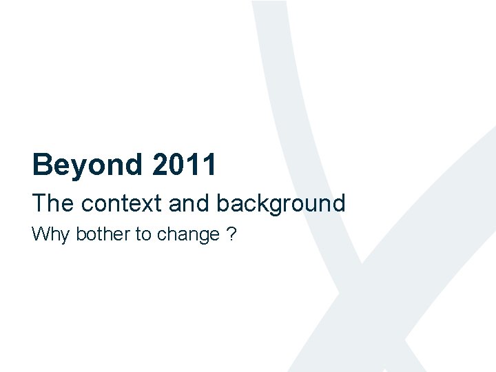 Beyond 2011 The context and background Why bother to change ? 
