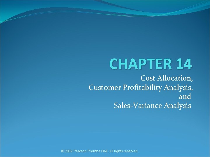 CHAPTER 14 Cost Allocation, Customer Profitability Analysis, and Sales-Variance Analysis © 2009 Pearson Prentice