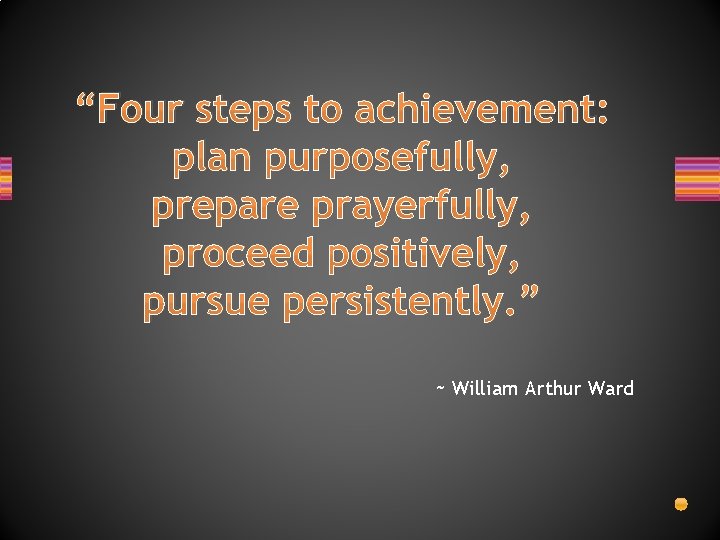“Four steps to achievement: plan purposefully, prepare prayerfully, proceed positively, pursue persistently. ” ~