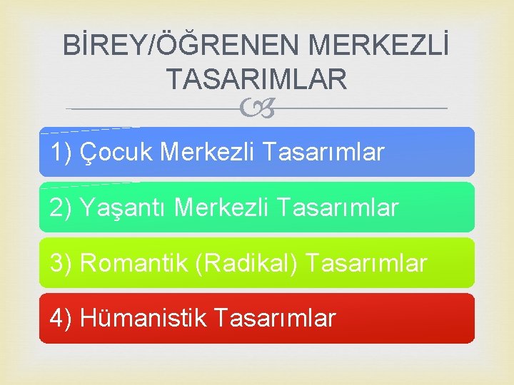 BİREY/ÖĞRENEN MERKEZLİ TASARIMLAR 1) Çocuk Merkezli Tasarımlar 2) Yaşantı Merkezli Tasarımlar 3) Romantik (Radikal)