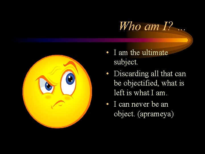 Who am I? … • I am the ultimate subject. • Discarding all that