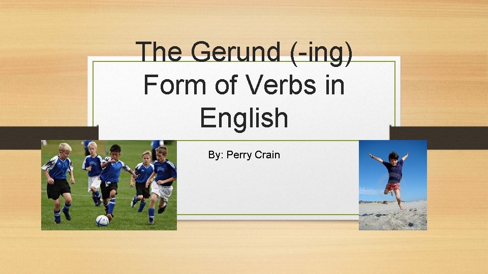 The Gerund (-ing) Form of Verbs in English By: Perry Crain 