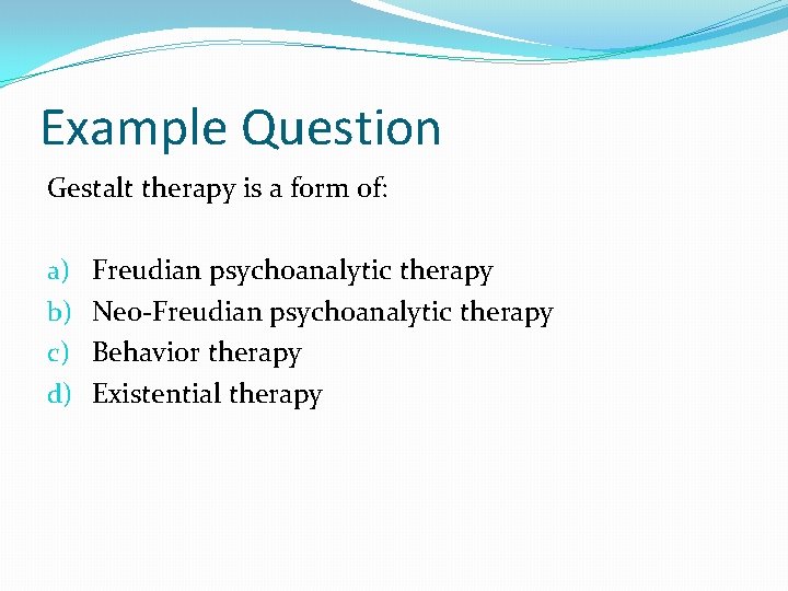 Example Question Gestalt therapy is a form of: a) b) c) d) Freudian psychoanalytic