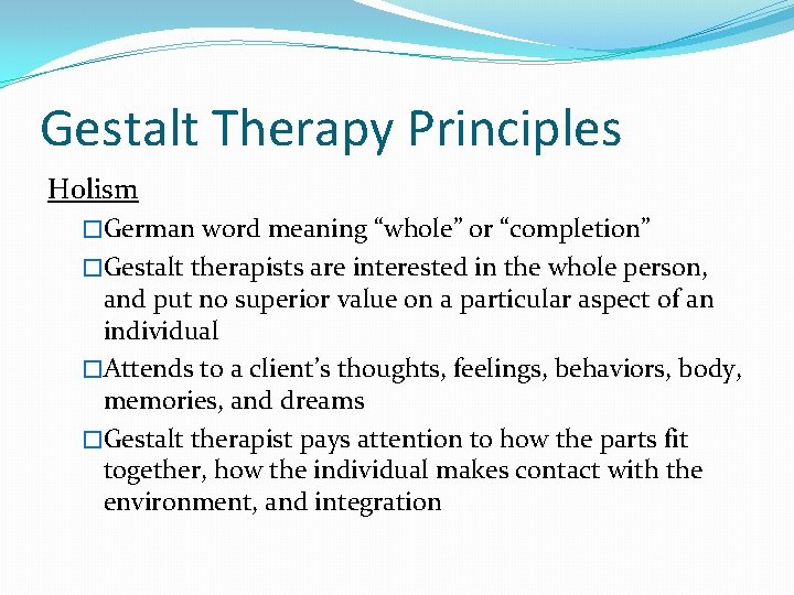 Gestalt Therapy Principles Holism �German word meaning “whole” or “completion” �Gestalt therapists are interested Gestalt Therapy Principles Holism �German word meaning “whole” or “completion” �Gestalt therapists are interested