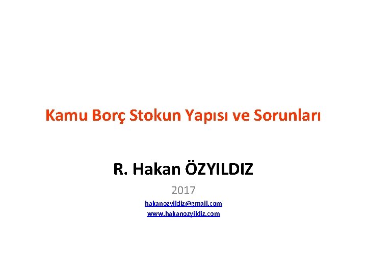 Kamu Borç Stokun Yapısı ve Sorunları R. Hakan ÖZYILDIZ 2017 hakanozyildiz@gmail. com www. hakanozyildiz.