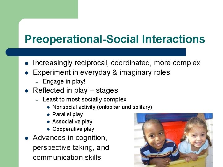 Preoperational-Social Interactions l l Increasingly reciprocal, coordinated, more complex Experiment in everyday & imaginary