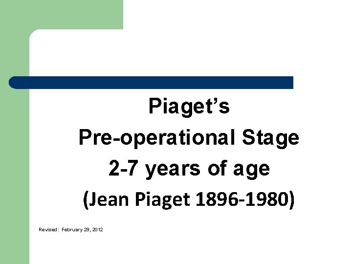 Piaget’s Pre-operational Stage 2 -7 years of age (Jean Piaget 1896 -1980) Revised: February