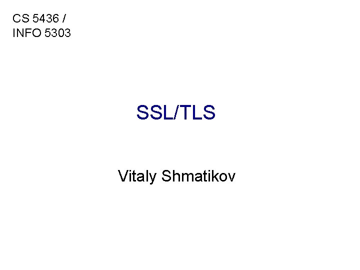 CS 5436 / INFO 5303 SSL/TLS Vitaly Shmatikov 