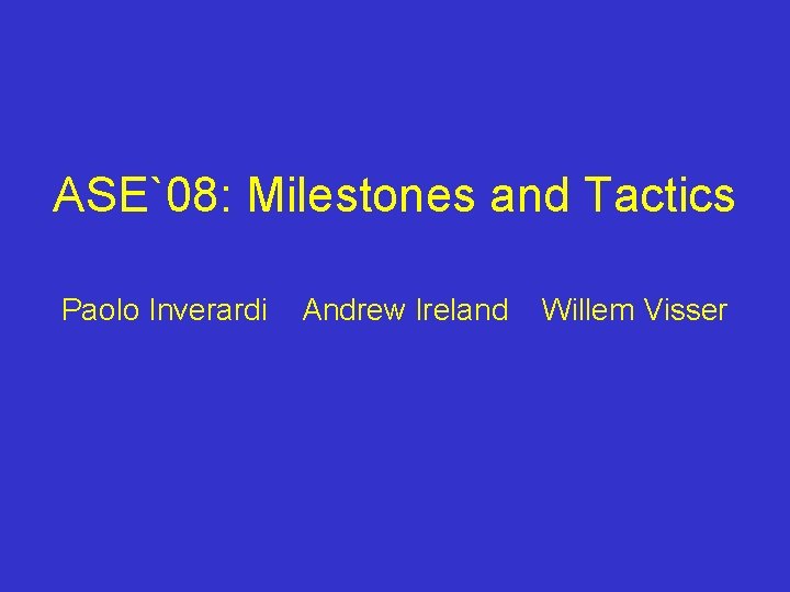 ASE08 Milestones and Tactics Paolo Inverardi Andrew Ireland