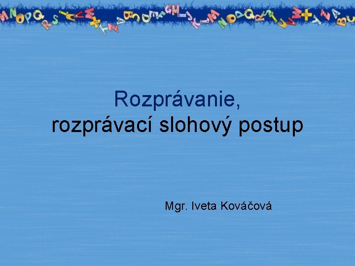 Rozprávanie, rozprávací slohový postup Mgr. Iveta Kováčová 