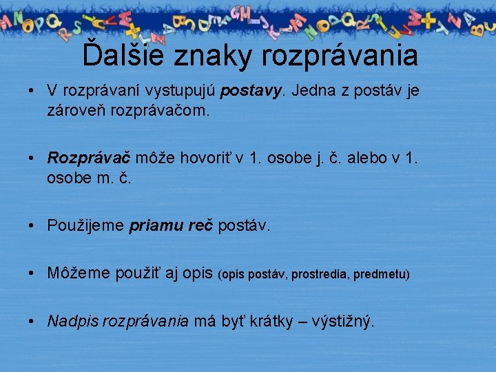 Ďalšie znaky rozprávania • V rozprávaní vystupujú postavy. Jedna z postáv je zároveň rozprávačom.