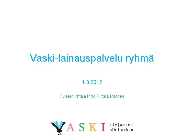 Vaski-lainauspalvelu ryhmä 1. 3. 2012 Puheenjohtaja Pirjo-Riitta Lehtonen 