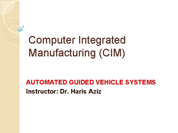 Computer Integrated Manufacturing (CIM) AUTOMATED GUIDED VEHICLE SYSTEMS Instructor: Dr. Haris Aziz 