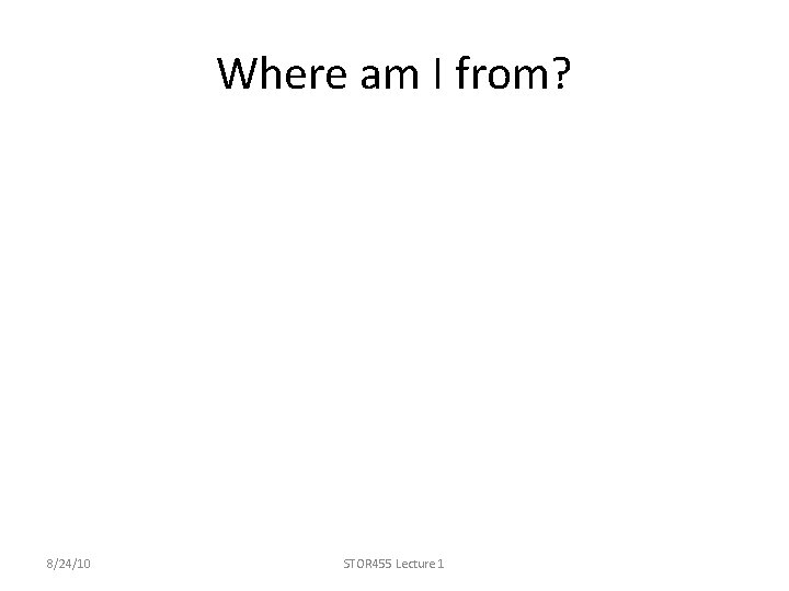 Where am I from? 8/24/10 STOR 455 Lecture 1 