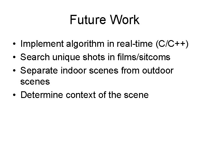 Future Work • Implement algorithm in real-time (C/C++) • Search unique shots in films/sitcoms