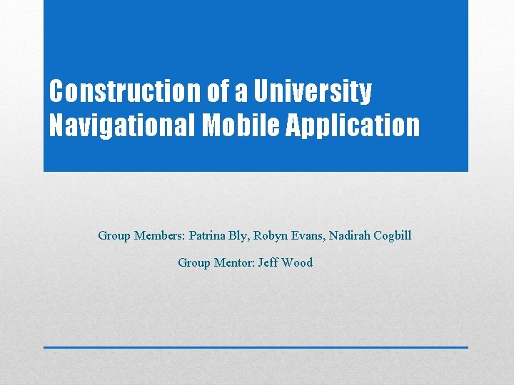 Construction of a University Navigational Mobile Application Group Members: Patrina Bly, Robyn Evans, Nadirah