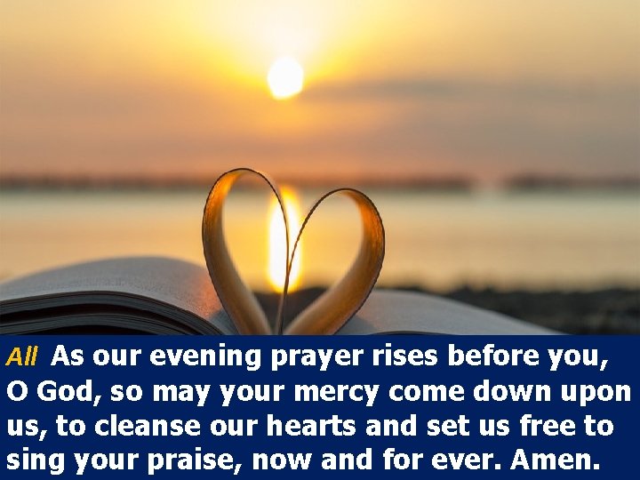 All As our evening prayer rises before you, O God, so may your mercy