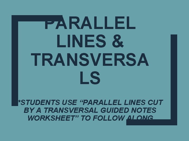 PARALLEL LINES & TRANSVERSA LS *STUDENTS USE “PARALLEL LINES CUT BY A TRANSVERSAL GUIDED