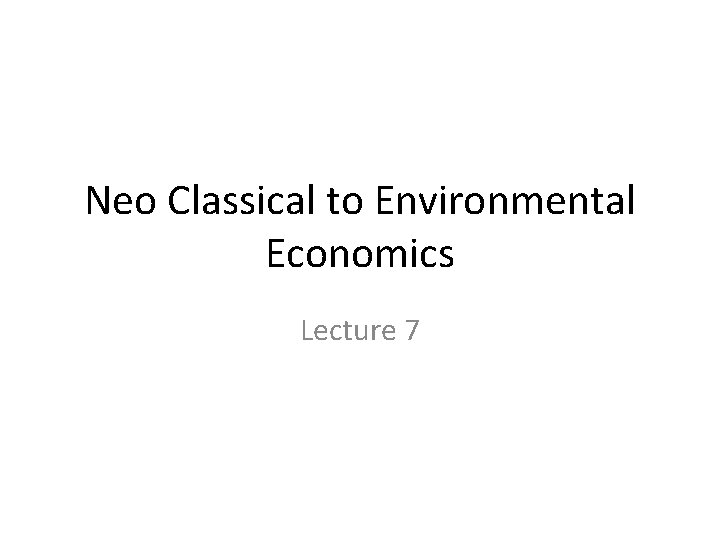 Neo Classical to Environmental Economics Lecture 7 Neo