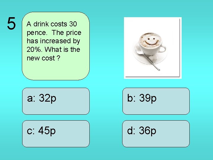 5 A drink costs 30 pence. The price has increased by 20%. What is