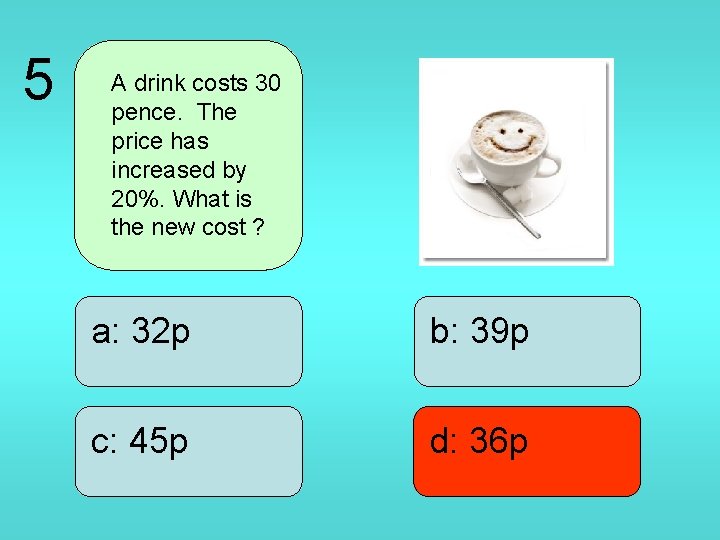 5 A drink costs 30 pence. The price has increased by 20%. What is