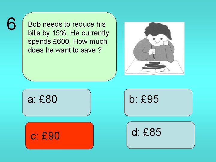6 Bob needs to reduce his bills by 15%. He currently spends £ 600.