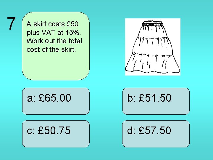7 A skirt costs £ 50 plus VAT at 15%. Work out the total
