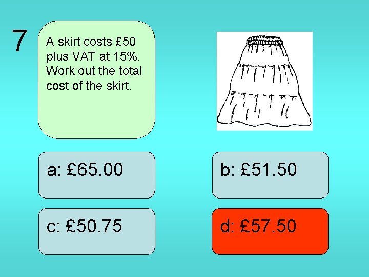 7 A skirt costs £ 50 plus VAT at 15%. Work out the total