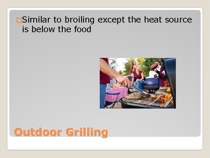 �Similar to broiling except the heat source is below the food Outdoor Grilling 