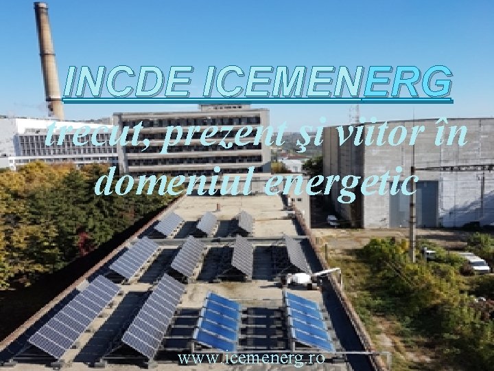 INCDE ICEMENERG trecut, prezent şi viitor în domeniul energetic www. icemenerg. ro 17 