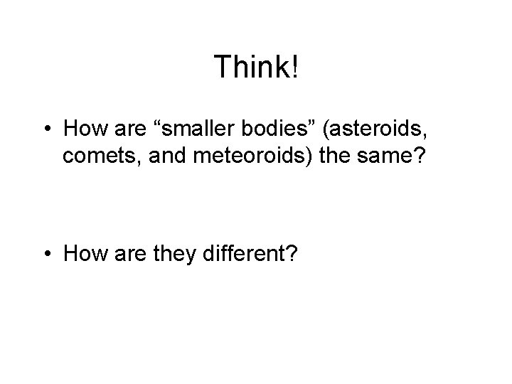 Think! • How are “smaller bodies” (asteroids, comets, and meteoroids) the same? • How