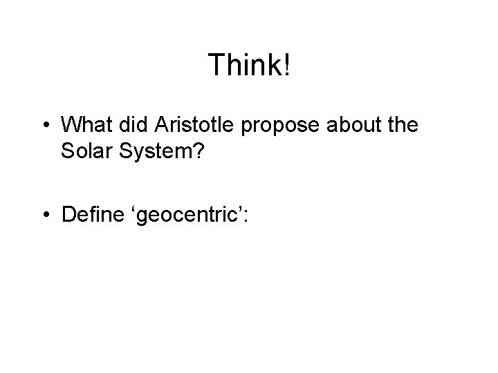 Think! • What did Aristotle propose about the Solar System? • Define ‘geocentric’: 