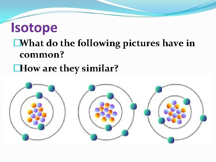 Isotope �What do the following pictures have in common? �How are they similar? 