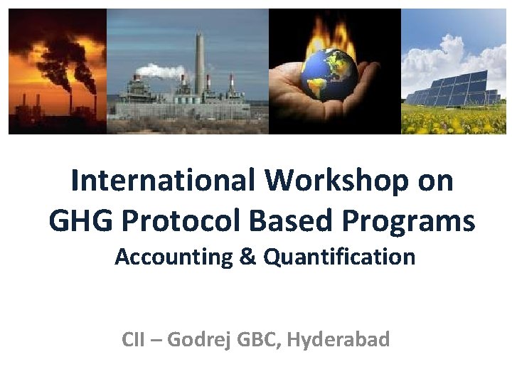 International Workshop on GHG Protocol Based Programs Accounting & Quantification CII – Godrej GBC,