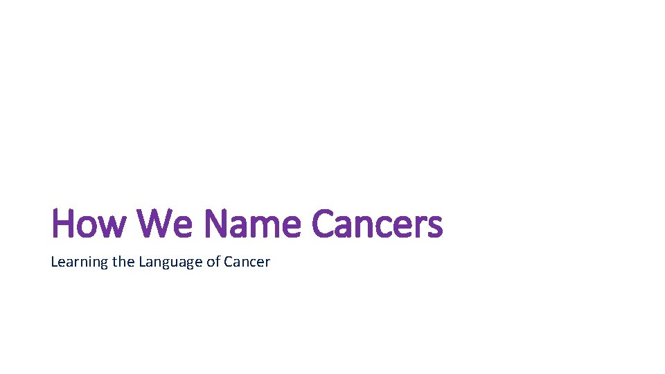 How We Name Cancers Learning the Language of Cancer How We Name Cancers Learning the Language of Cancer