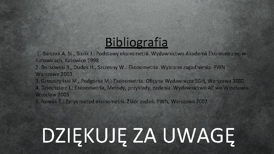 Bibliografia 1. Barczak A. St. , Biolik J. : Podstawy ekonometrii. Wydawnictwo Akademii Ekonomicznej