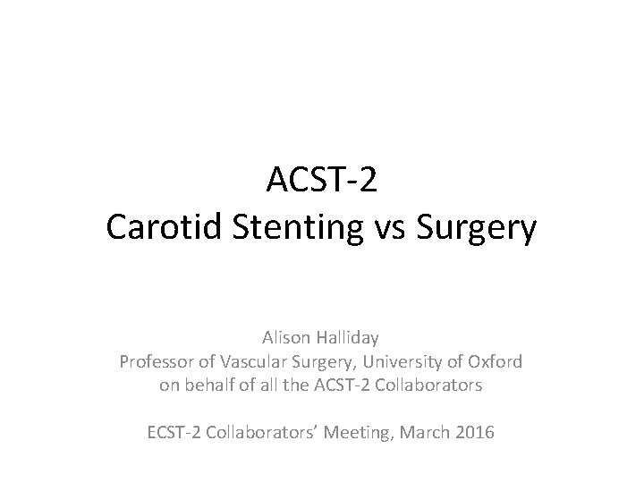 ACST-2 Carotid Stenting vs Surgery Alison Halliday Professor of Vascular Surgery, University of Oxford