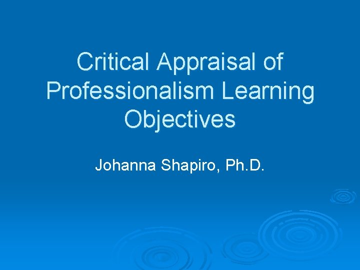Critical Appraisal of Professionalism Learning Objectives Johanna Shapiro, Ph. D. 
