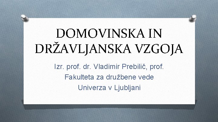 DOMOVINSKA IN DRŽAVLJANSKA VZGOJA Izr. prof. dr. Vladimir Prebilič, prof. Fakulteta za družbene vede