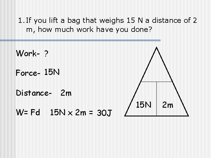 1. If you lift a bag that weighs 15 N a distance of 2